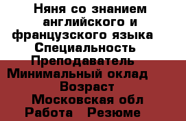 Няня со знанием английского и французского языка  › Специальность ­ Преподаватель  › Минимальный оклад ­ 35 000 › Возраст ­ 33 - Московская обл. Работа » Резюме   